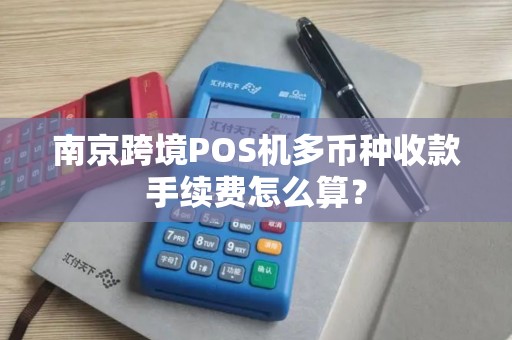 南京跨境POS机多币种收款手续费怎么算？