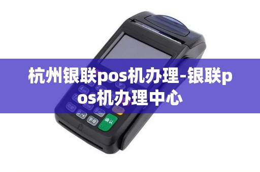 杭州银联pos机办理-银联pos机办理中心
