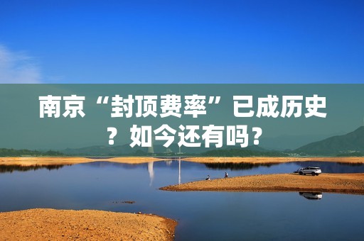 南京“封顶费率”已成历史？如今还有吗？