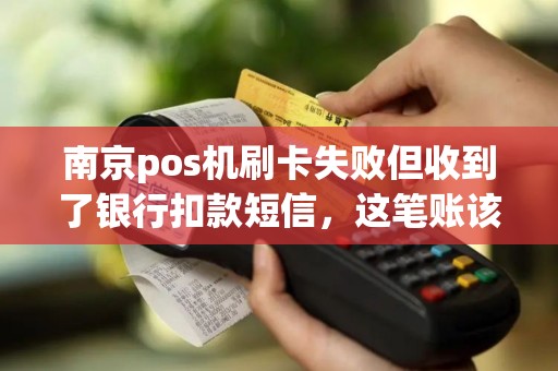 南京pos机刷卡失败但收到了银行扣款短信，这笔账该怎么追回来？