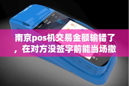 南京pos机交易金额输错了，在对方没签字前能当场撤销吗？
