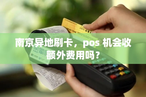南京异地刷卡，pos 机会收额外费用吗？