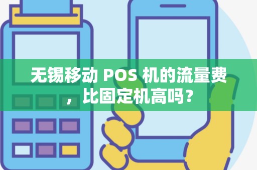 无锡移动 POS 机的流量费，比固定机高吗？