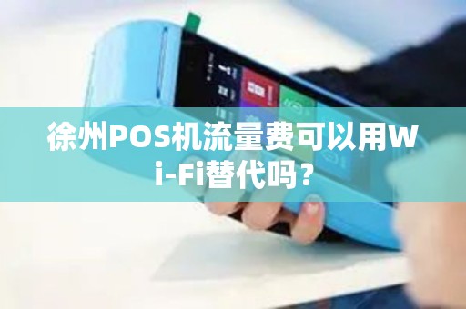 徐州POS机流量费可以用Wi-Fi替代吗？