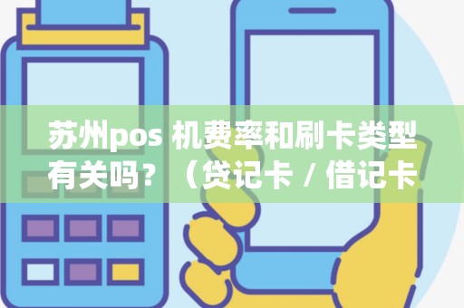 苏州pos 机费率和刷卡类型有关吗？（贷记卡 / 借记卡）