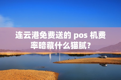 连云港免费送的 pos 机费率暗藏什么猫腻？