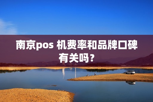 南京pos 机费率和品牌口碑有关吗？
