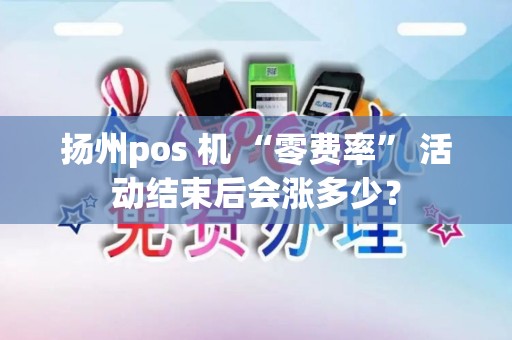 扬州pos 机 “零费率” 活动结束后会涨多少？