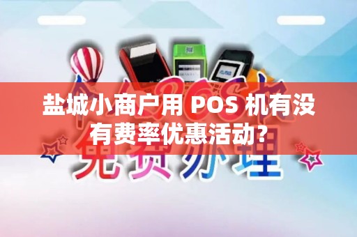盐城小商户用 POS 机有没有费率优惠活动？