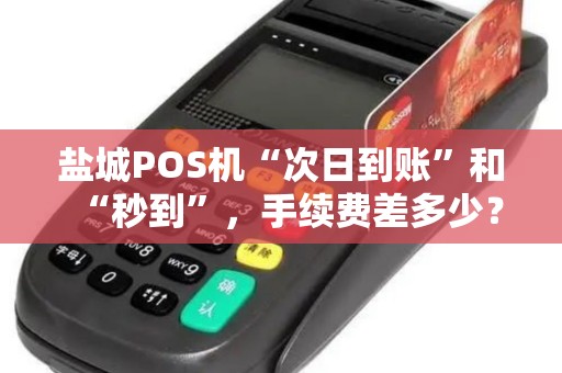 盐城POS机“次日到账”和“秒到”，手续费差多少？