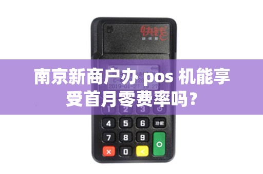 南京新商户办 pos 机能享受首月零费率吗？