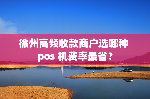 徐州高频收款商户选哪种 pos 机费率最省？