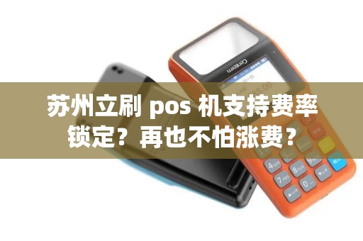苏州立刷 pos 机支持费率锁定？再也不怕涨费？