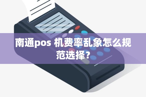 南通pos 机费率乱象怎么规范选择？
