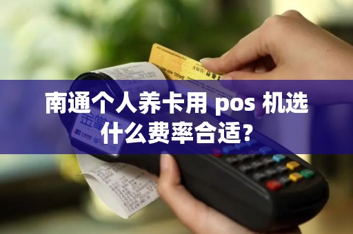 南通个人养卡用 pos 机选什么费率合适？