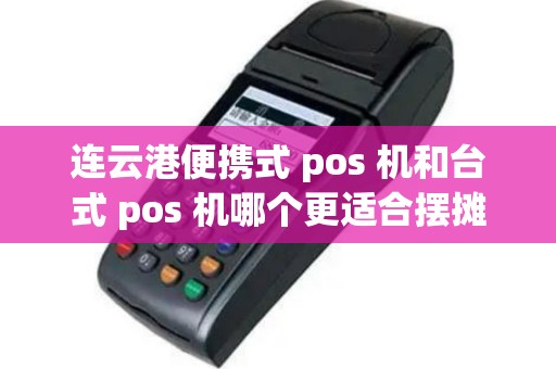 连云港便携式 pos 机和台式 pos 机哪个更适合摆摊？