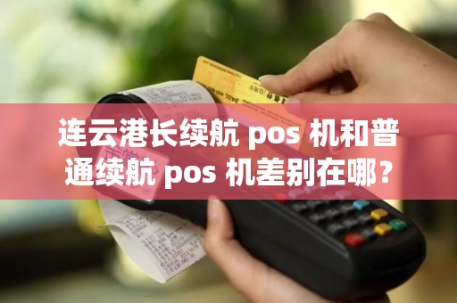 连云港长续航 pos 机和普通续航 pos 机差别在哪？