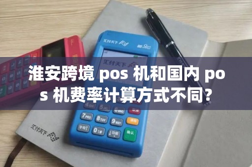 淮安跨境 pos 机和国内 pos 机费率计算方式不同？