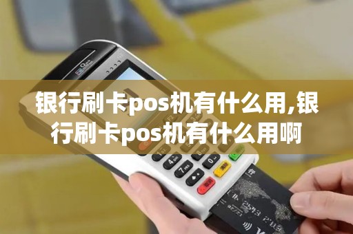银行刷卡pos机有什么用,银行刷卡pos机有什么用啊