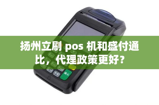 扬州立刷 pos 机和盛付通比，代理政策更好？