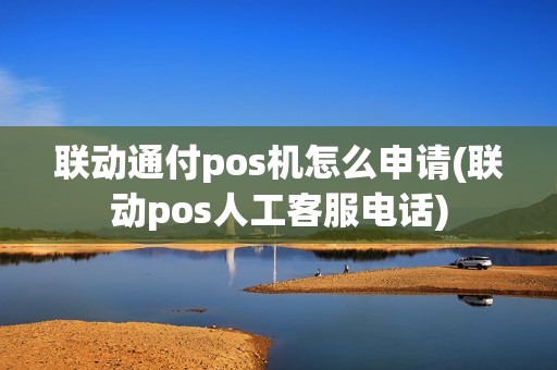 联动通付pos机怎么申请(联动pos人工客服电话)