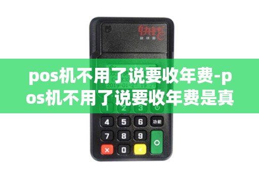 pos机不用了说要收年费-pos机不用了说要收年费是真的吗