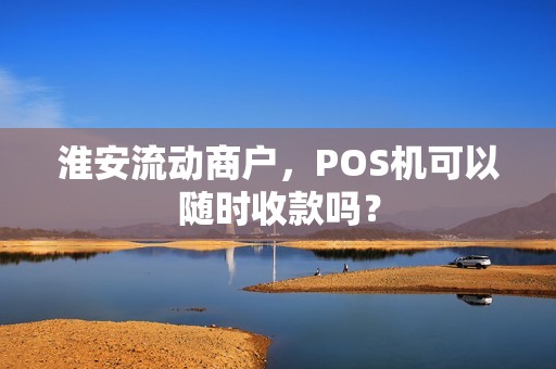 淮安流动商户，POS机可以随时收款吗？