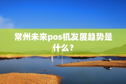 常州未来pos机发展趋势是什么？