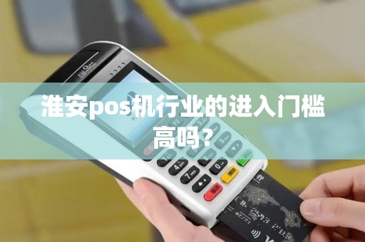 淮安pos机行业的进入门槛高吗？