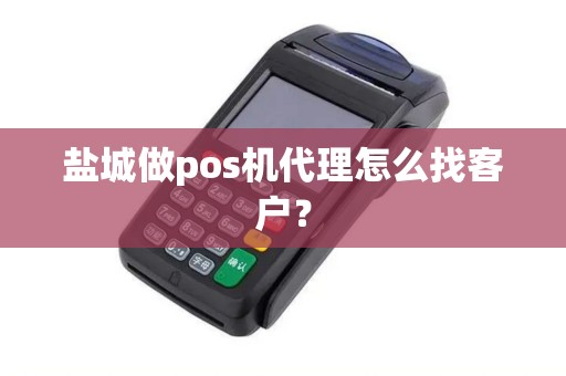 盐城做pos机代理怎么找客户？