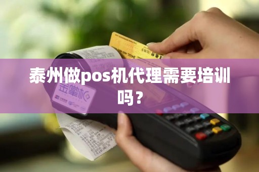 泰州做pos机代理需要培训吗？