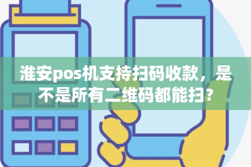淮安pos机支持扫码收款，是不是所有二维码都能扫？
