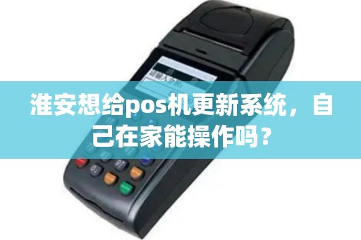 淮安想给pos机更新系统，自己在家能操作吗？