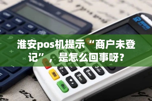 淮安pos机提示“商户未登记”，是怎么回事呀？