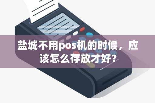 盐城不用pos机的时候，应该怎么存放才好？