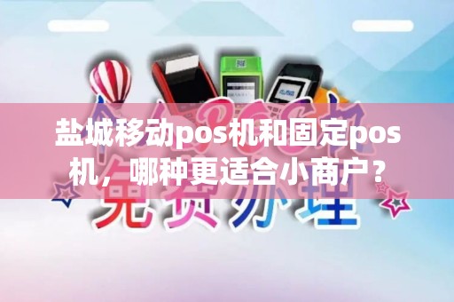 盐城移动pos机和固定pos机，哪种更适合小商户？