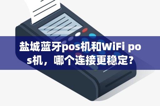 盐城蓝牙pos机和WiFi pos机，哪个连接更稳定？