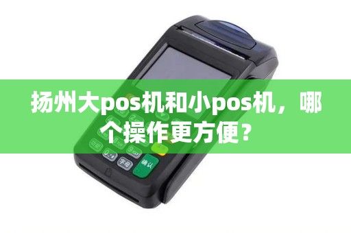 扬州大pos机和小pos机，哪个操作更方便？