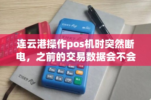 连云港操作pos机时突然断电，之前的交易数据会不会丢失？