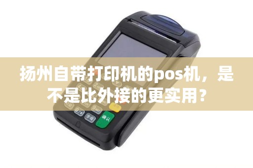 扬州自带打印机的pos机，是不是比外接的更实用？