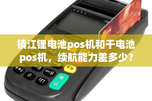 镇江锂电池pos机和干电池pos机，续航能力差多少？