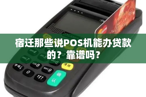 宿迁那些说POS机能办贷款的？靠谱吗？