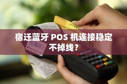 宿迁蓝牙 POS 机连接稳定不掉线？