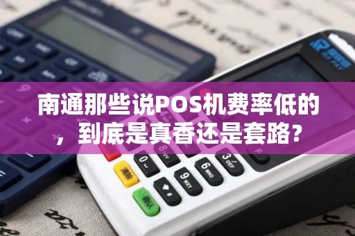 南通那些说POS机费率低的，到底是真香还是套路？