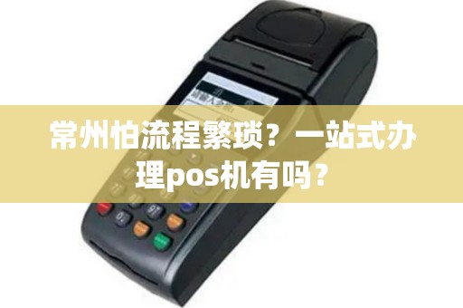 常州怕流程繁琐？一站式办理pos机有吗？