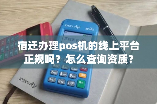 宿迁办理pos机的线上平台正规吗？怎么查询资质？