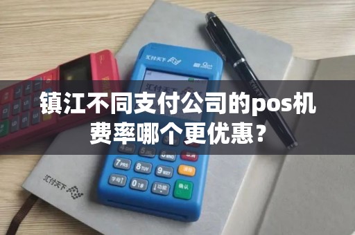 镇江不同支付公司的pos机费率哪个更优惠？