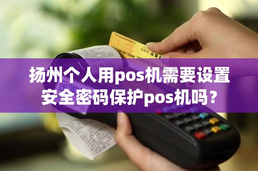扬州个人用pos机需要设置安全密码保护pos机吗？