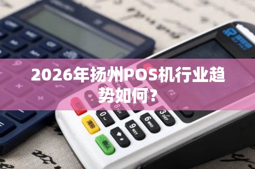 2026年扬州POS机行业趋势如何？