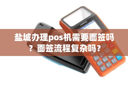 盐城办理pos机需要面签吗？面签流程复杂吗？